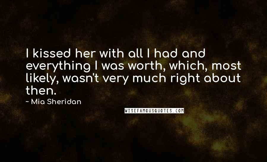 Mia Sheridan quotes: I kissed her with all I had and everything I was worth, which, most likely, wasn't very much right about then.