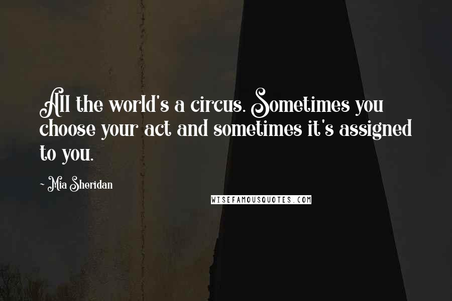 Mia Sheridan quotes: All the world's a circus. Sometimes you choose your act and sometimes it's assigned to you.
