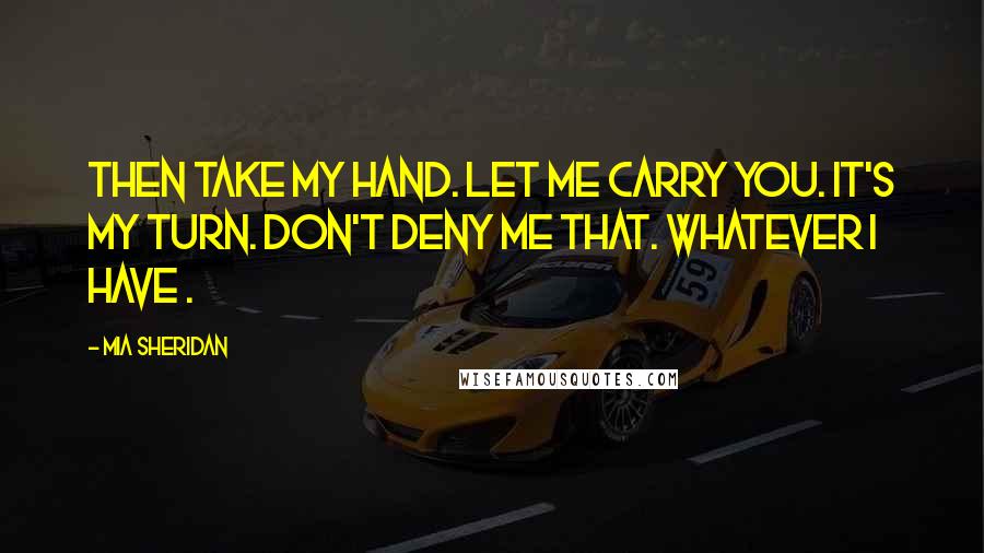 Mia Sheridan quotes: Then take my hand. Let me carry you. It's my turn. Don't deny me that. Whatever I have .