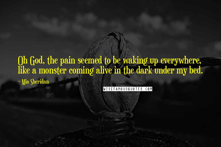 Mia Sheridan quotes: Oh God, the pain seemed to be waking up everywhere, like a monster coming alive in the dark under my bed.