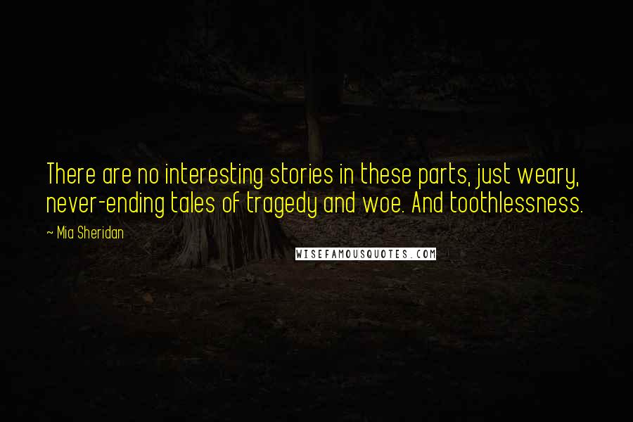 Mia Sheridan quotes: There are no interesting stories in these parts, just weary, never-ending tales of tragedy and woe. And toothlessness.