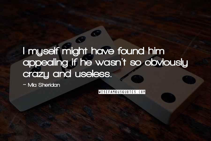 Mia Sheridan quotes: I myself might have found him appealing if he wasn't so obviously crazy and useless.