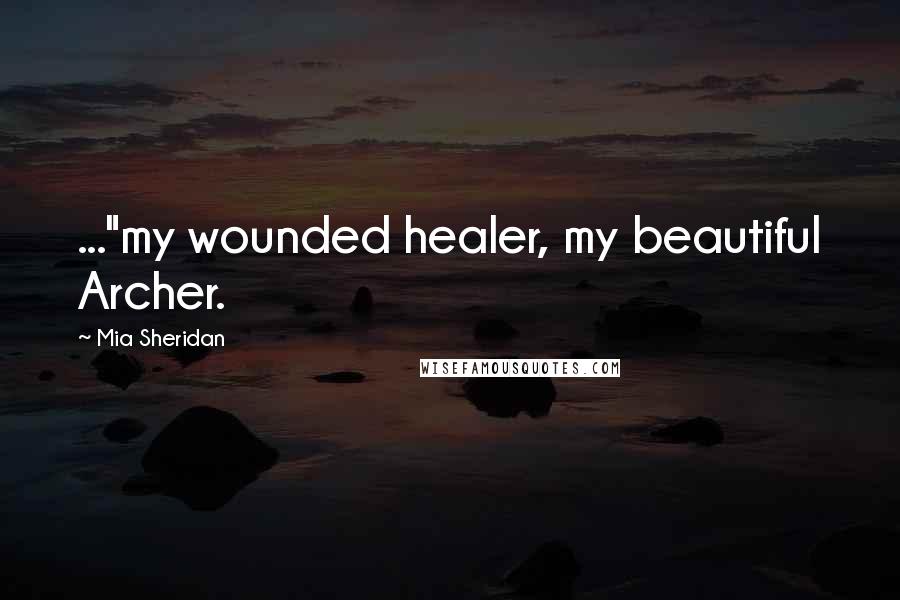 Mia Sheridan quotes: ..."my wounded healer, my beautiful Archer.