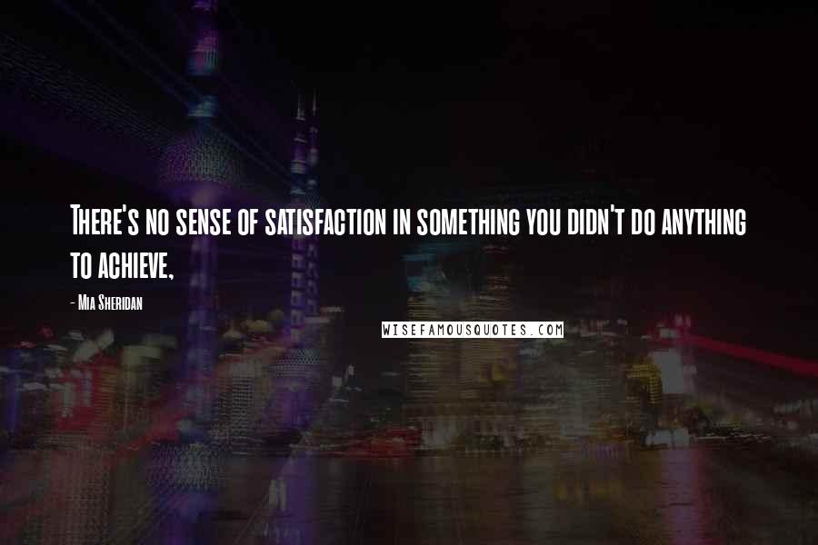 Mia Sheridan quotes: There's no sense of satisfaction in something you didn't do anything to achieve,