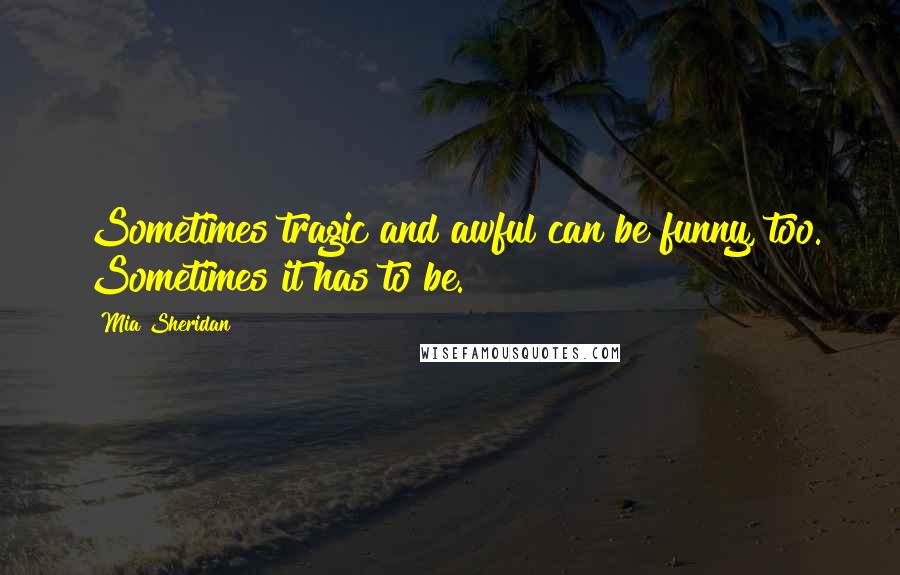 Mia Sheridan quotes: Sometimes tragic and awful can be funny, too. Sometimes it has to be.