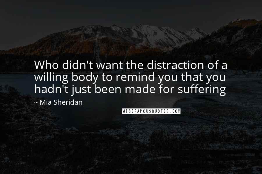 Mia Sheridan quotes: Who didn't want the distraction of a willing body to remind you that you hadn't just been made for suffering