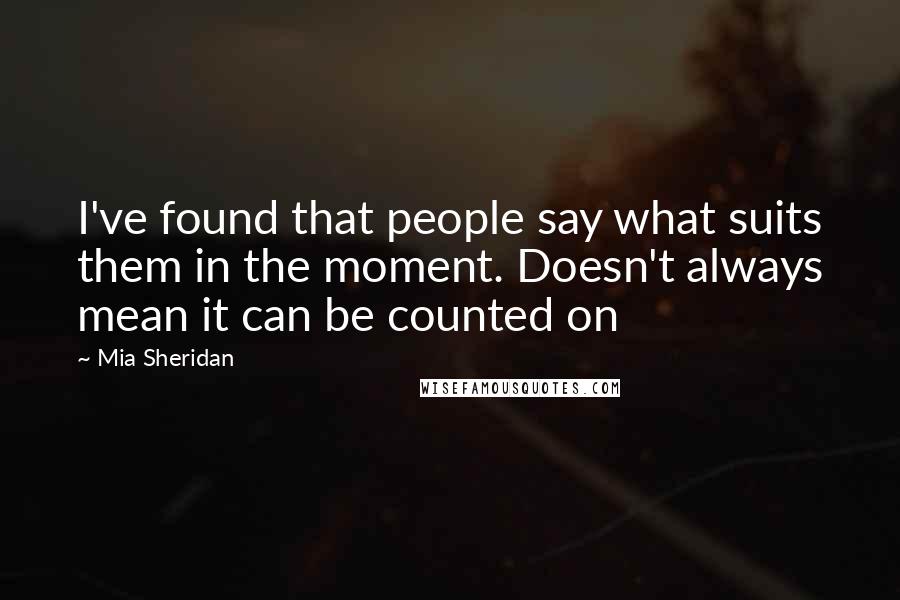 Mia Sheridan quotes: I've found that people say what suits them in the moment. Doesn't always mean it can be counted on