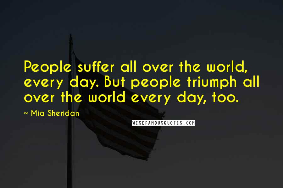 Mia Sheridan quotes: People suffer all over the world, every day. But people triumph all over the world every day, too.