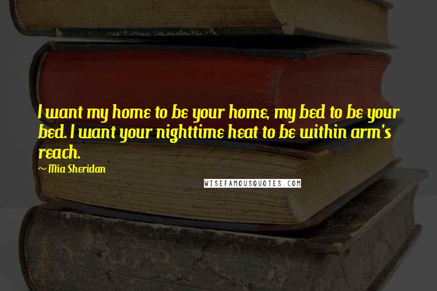 Mia Sheridan quotes: I want my home to be your home, my bed to be your bed. I want your nighttime heat to be within arm's reach.