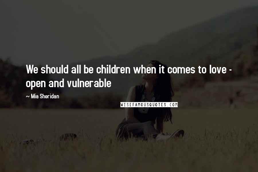 Mia Sheridan quotes: We should all be children when it comes to love - open and vulnerable