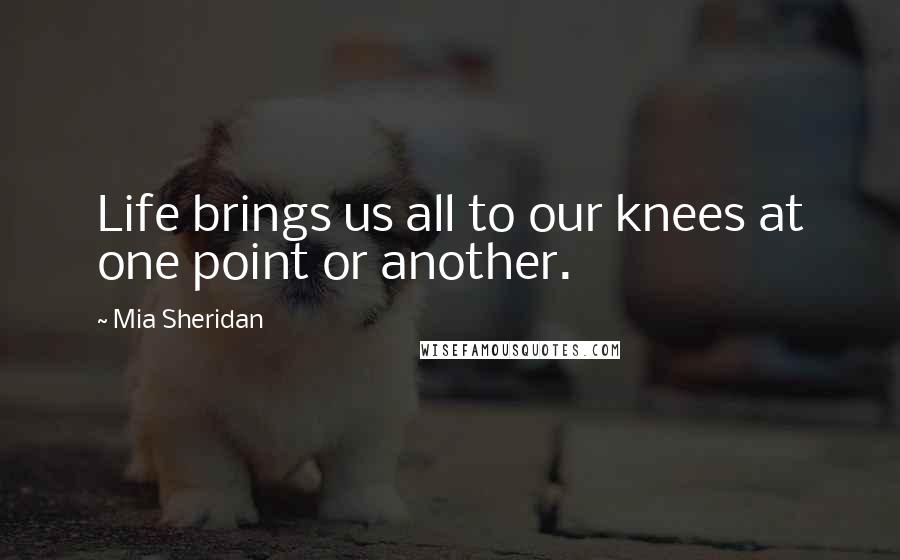 Mia Sheridan quotes: Life brings us all to our knees at one point or another.