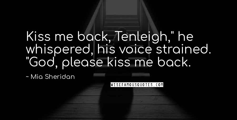 Mia Sheridan quotes: Kiss me back, Tenleigh," he whispered, his voice strained. "God, please kiss me back.