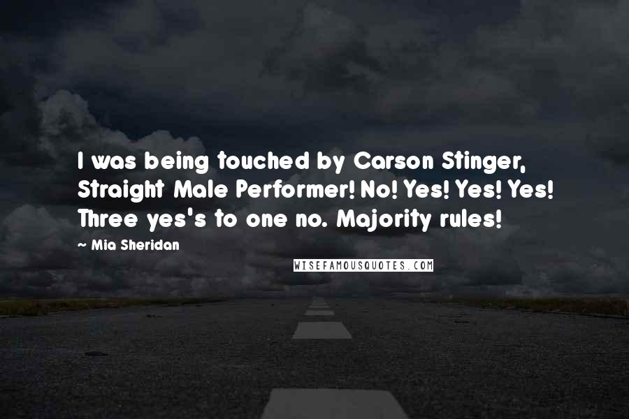 Mia Sheridan quotes: I was being touched by Carson Stinger, Straight Male Performer! No! Yes! Yes! Yes! Three yes's to one no. Majority rules!