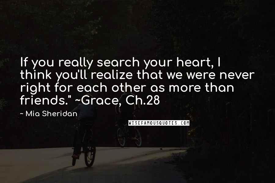 Mia Sheridan quotes: If you really search your heart, I think you'll realize that we were never right for each other as more than friends." ~Grace, Ch.28