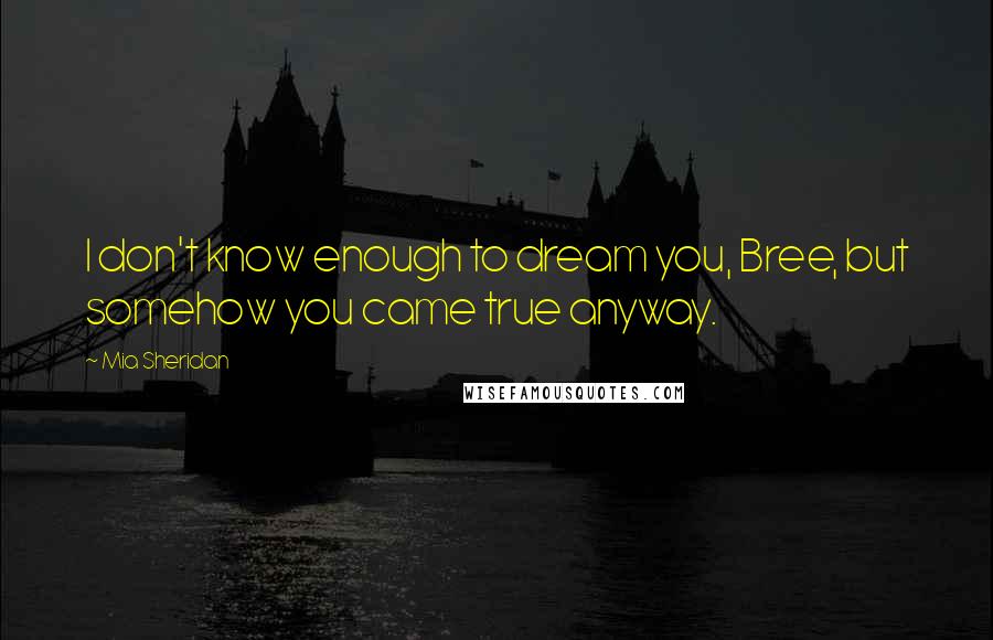 Mia Sheridan quotes: I don't know enough to dream you, Bree, but somehow you came true anyway.