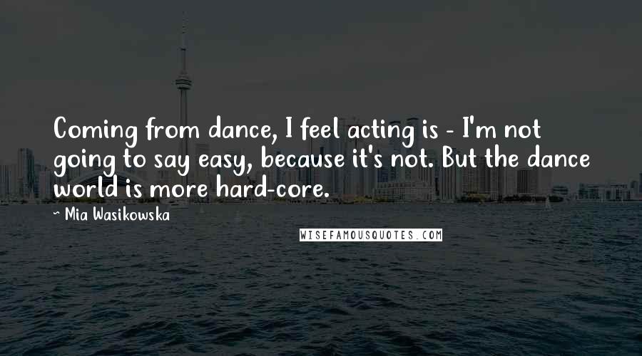 Mia Wasikowska quotes: Coming from dance, I feel acting is - I'm not going to say easy, because it's not. But the dance world is more hard-core.