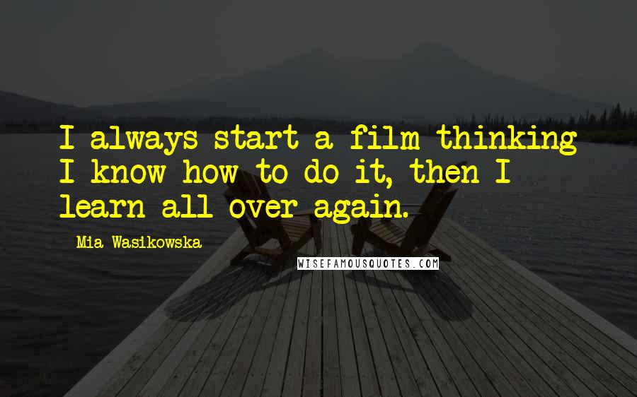 Mia Wasikowska quotes: I always start a film thinking I know how to do it, then I learn all over again.