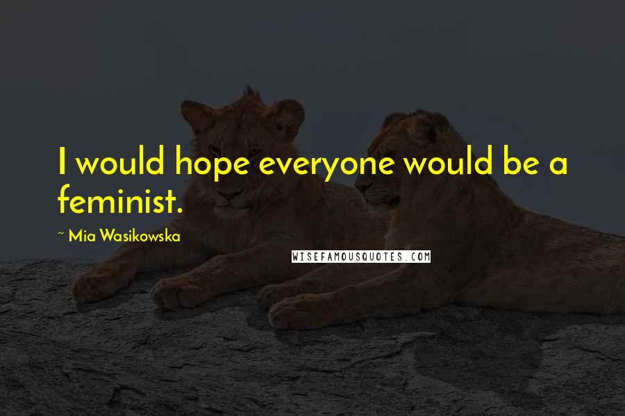 Mia Wasikowska quotes: I would hope everyone would be a feminist.