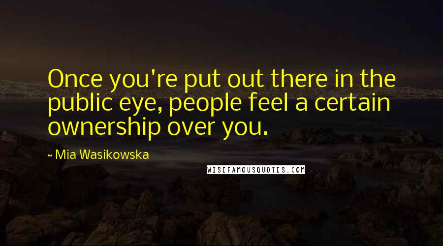 Mia Wasikowska quotes: Once you're put out there in the public eye, people feel a certain ownership over you.