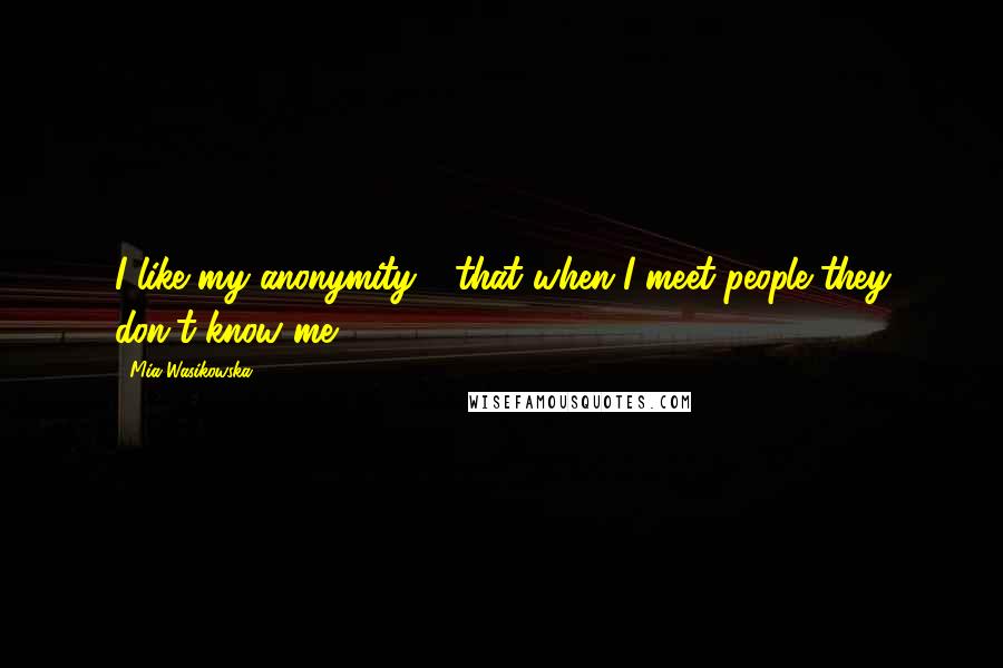 Mia Wasikowska quotes: I like my anonymity - that when I meet people they don't know me.