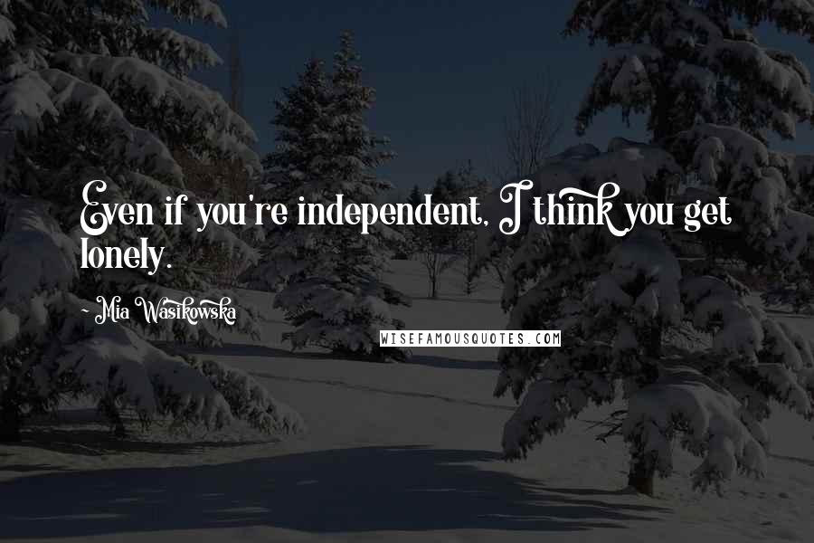 Mia Wasikowska quotes: Even if you're independent, I think you get lonely.