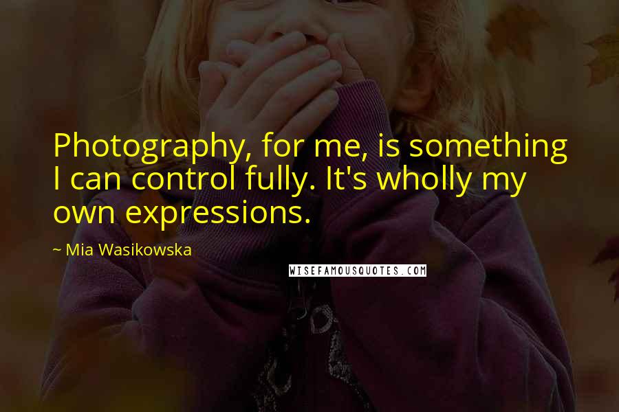 Mia Wasikowska quotes: Photography, for me, is something I can control fully. It's wholly my own expressions.