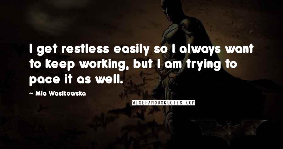 Mia Wasikowska quotes: I get restless easily so I always want to keep working, but I am trying to pace it as well.