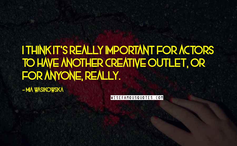 Mia Wasikowska quotes: I think it's really important for actors to have another creative outlet, or for anyone, really.