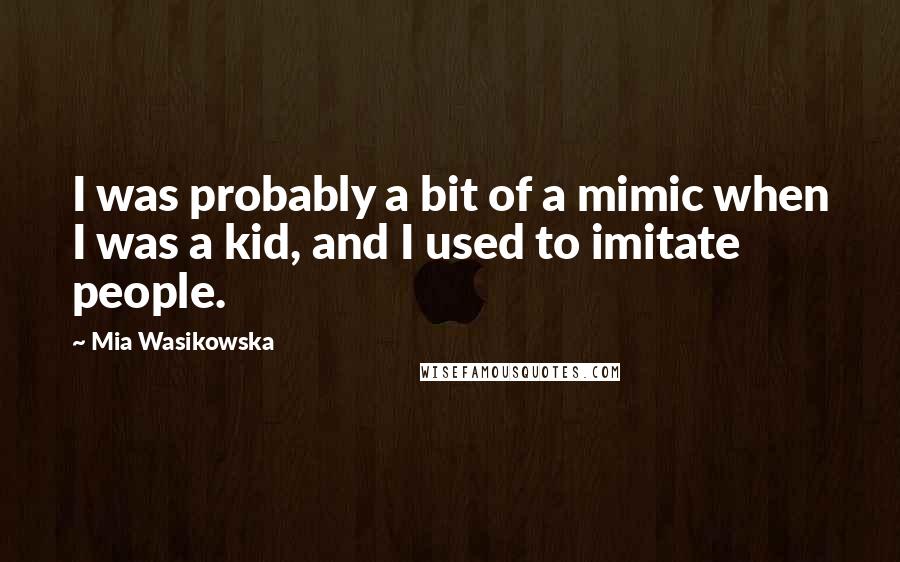 Mia Wasikowska quotes: I was probably a bit of a mimic when I was a kid, and I used to imitate people.