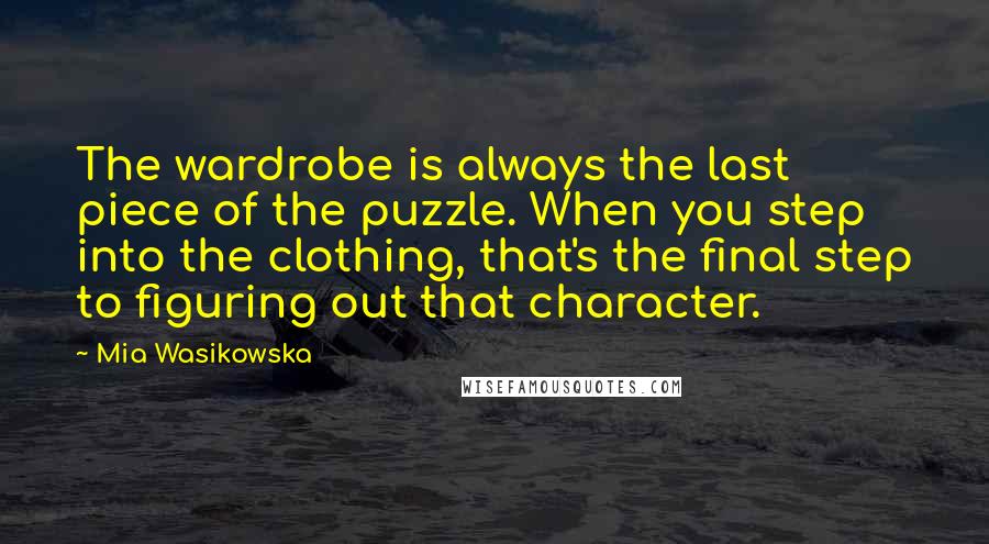 Mia Wasikowska quotes: The wardrobe is always the last piece of the puzzle. When you step into the clothing, that's the final step to figuring out that character.