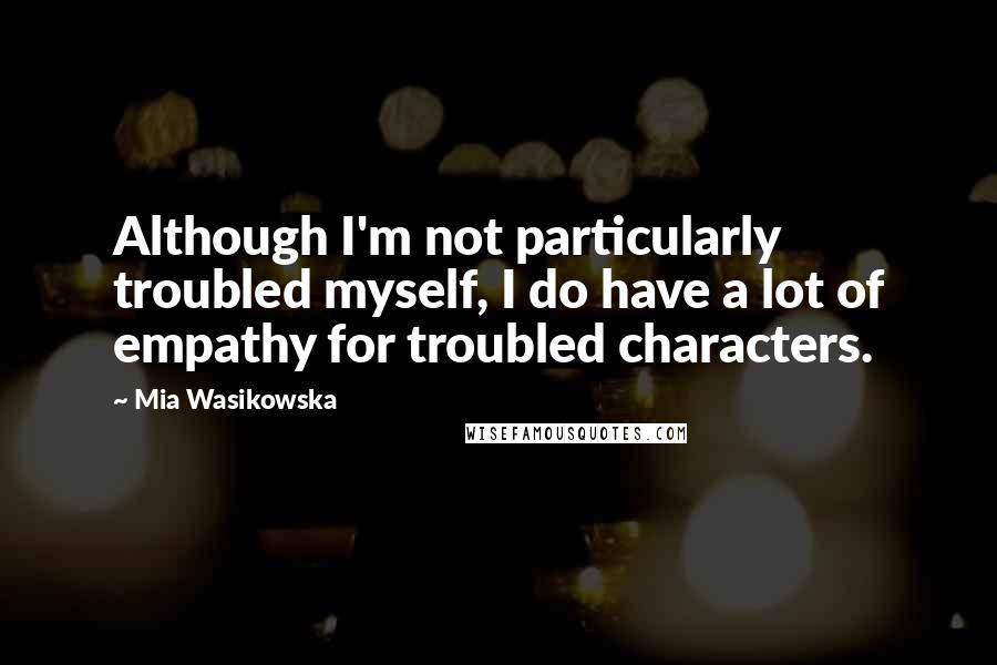 Mia Wasikowska quotes: Although I'm not particularly troubled myself, I do have a lot of empathy for troubled characters.