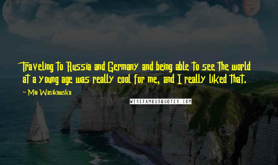 Mia Wasikowska quotes: Traveling to Russia and Germany and being able to see the world at a young age was really cool for me, and I really liked that.