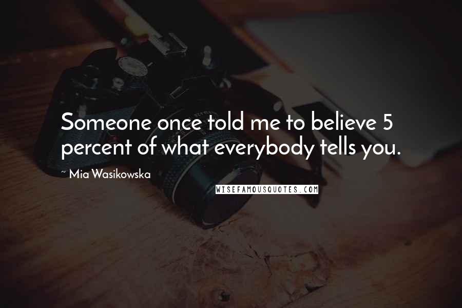 Mia Wasikowska quotes: Someone once told me to believe 5 percent of what everybody tells you.