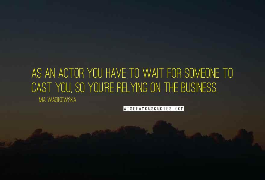 Mia Wasikowska quotes: As an actor you have to wait for someone to cast you, so you're relying on the business.