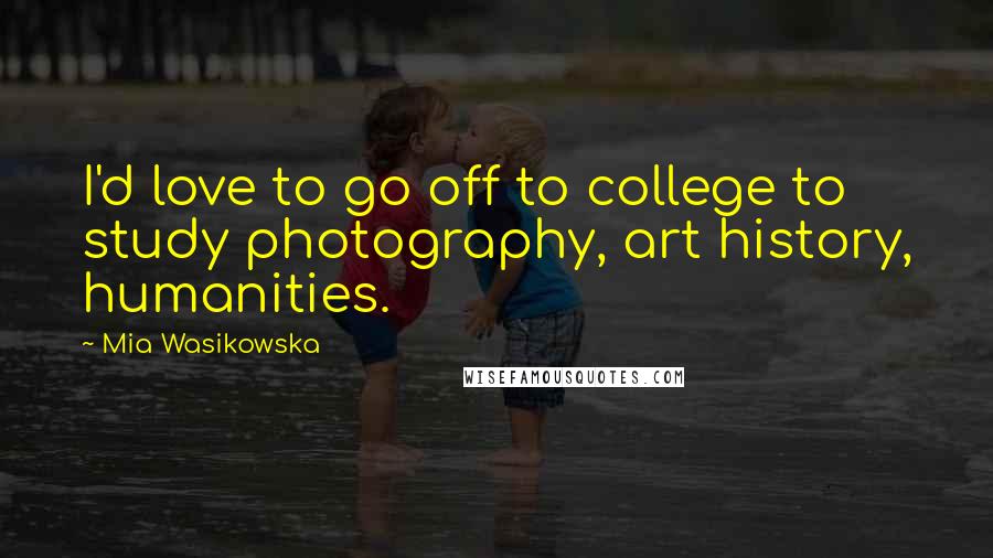 Mia Wasikowska quotes: I'd love to go off to college to study photography, art history, humanities.