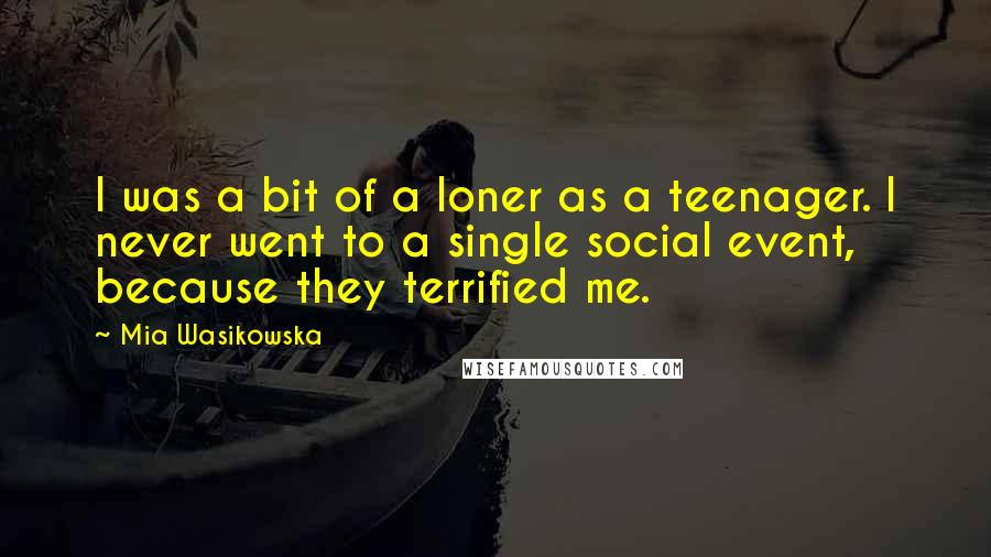 Mia Wasikowska quotes: I was a bit of a loner as a teenager. I never went to a single social event, because they terrified me.