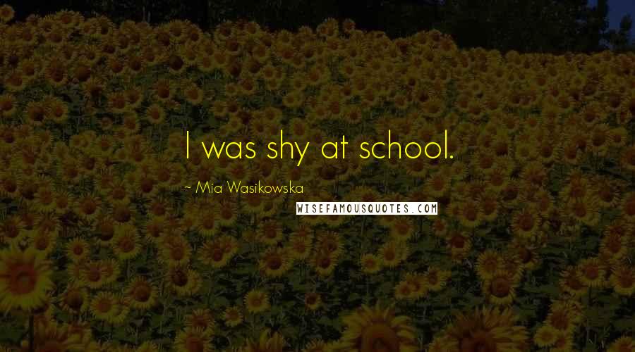 Mia Wasikowska quotes: I was shy at school.