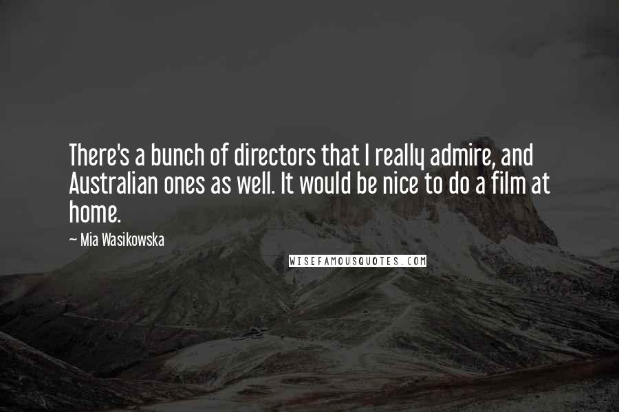 Mia Wasikowska quotes: There's a bunch of directors that I really admire, and Australian ones as well. It would be nice to do a film at home.