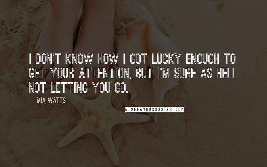 Mia Watts quotes: I don't know how I got lucky enough to get your attention, but I'm sure as hell not letting you go.