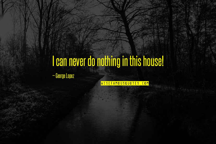 Miami Rap Quotes By George Lopez: I can never do nothing in this house! Miami Rap Quotes By George Lopez: I can never do nothing in this house!