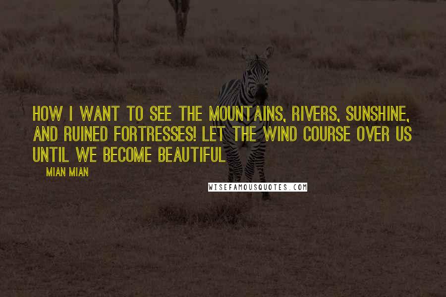 Mian Mian quotes: How I want to see the mountains, rivers, sunshine, and ruined fortresses! Let the wind course over us until we become beautiful