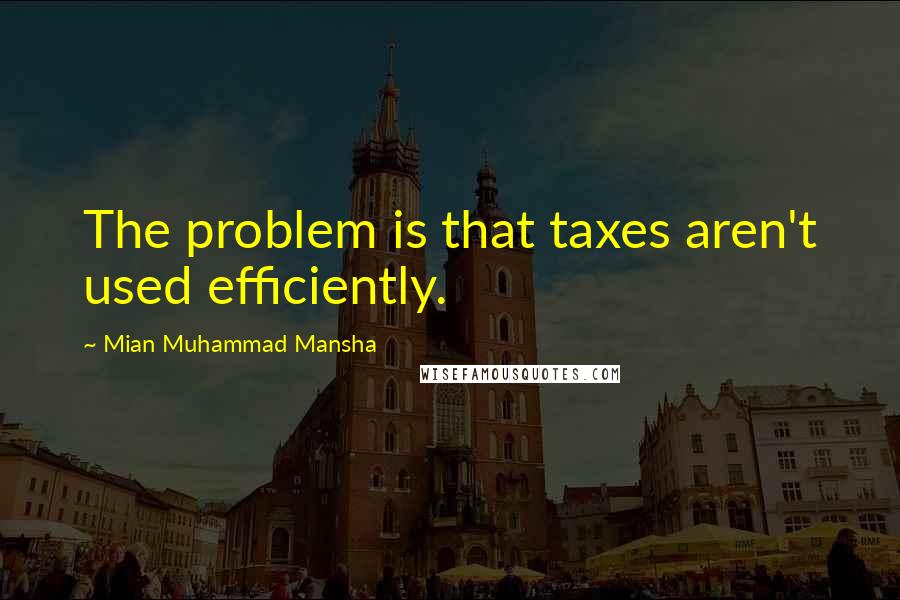 Mian Muhammad Mansha quotes: The problem is that taxes aren't used efficiently.