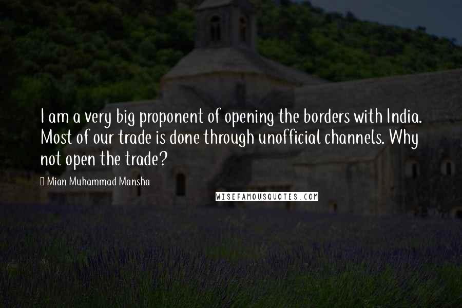 Mian Muhammad Mansha quotes: I am a very big proponent of opening the borders with India. Most of our trade is done through unofficial channels. Why not open the trade?
