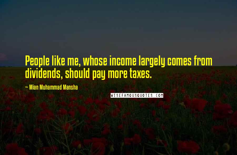 Mian Muhammad Mansha quotes: People like me, whose income largely comes from dividends, should pay more taxes.