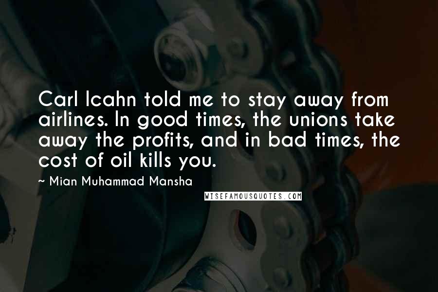 Mian Muhammad Mansha quotes: Carl Icahn told me to stay away from airlines. In good times, the unions take away the profits, and in bad times, the cost of oil kills you.