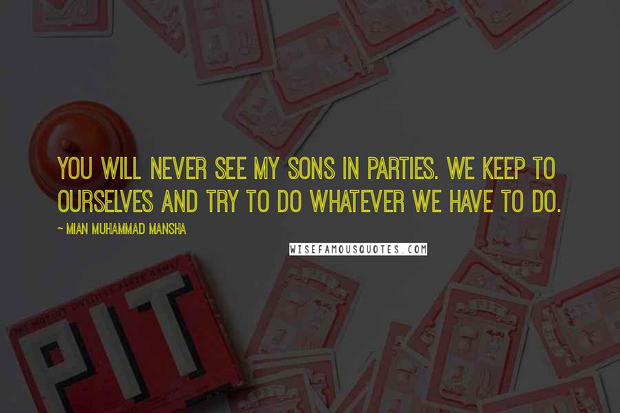 Mian Muhammad Mansha quotes: You will never see my sons in parties. We keep to ourselves and try to do whatever we have to do.