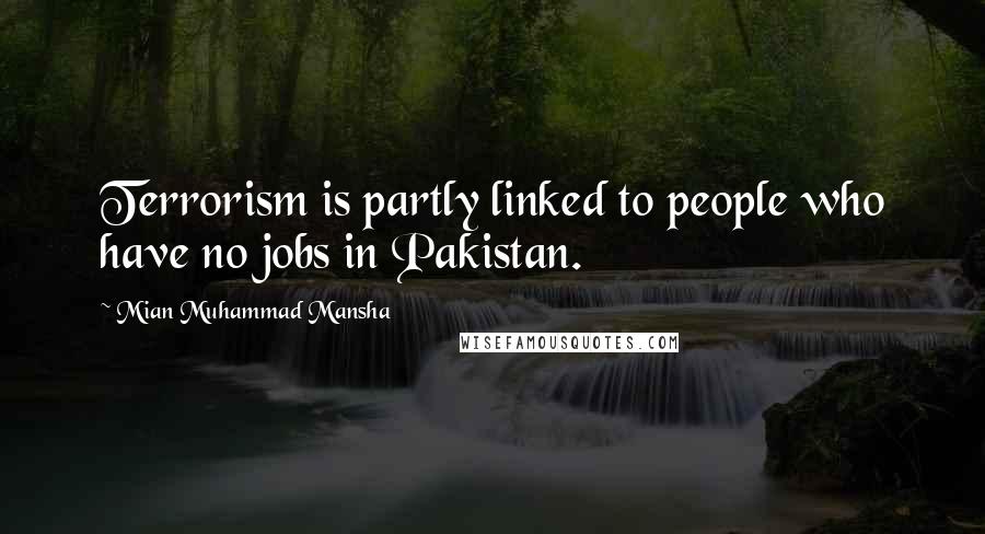 Mian Muhammad Mansha quotes: Terrorism is partly linked to people who have no jobs in Pakistan.