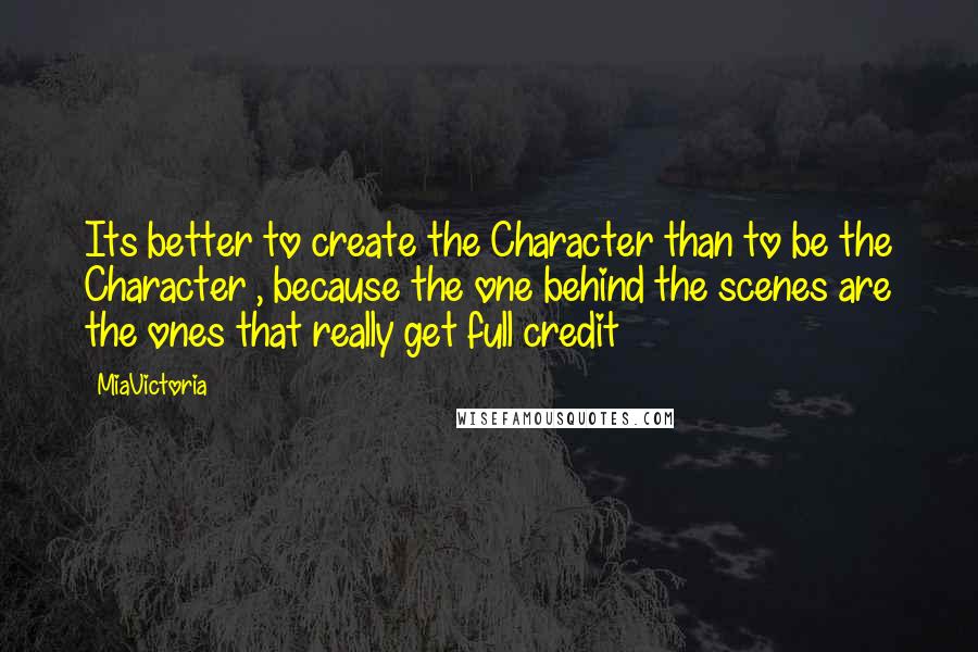 MiaVictoria quotes: Its better to create the Character than to be the Character , because the one behind the scenes are the ones that really get full credit