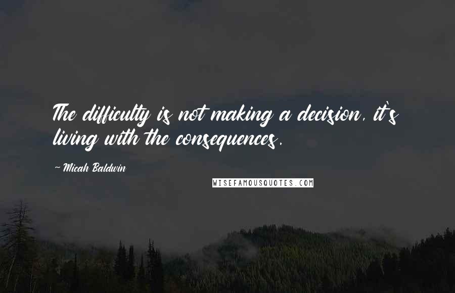 Micah Baldwin quotes: The difficulty is not making a decision, it's living with the consequences.