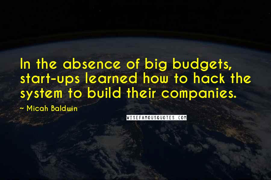 Micah Baldwin quotes: In the absence of big budgets, start-ups learned how to hack the system to build their companies.